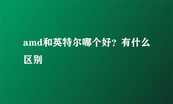amd和英特尔哪个好？有什么区别