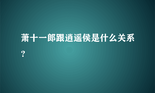 萧十一郎跟逍遥侯是什么关系？