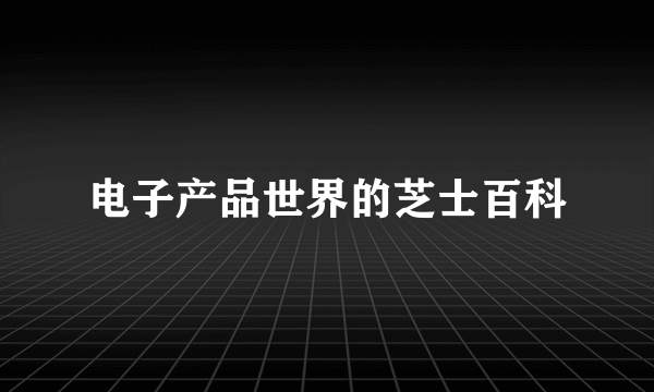电子产品世界的芝士百科