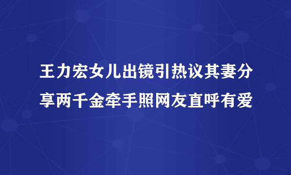 王力宏女儿出镜引热议其妻分享两千金牵手照网友直呼有爱