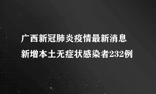 广西新冠肺炎疫情最新消息 新增本土无症状感染者232例