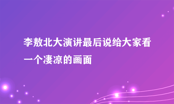 李敖北大演讲最后说给大家看一个凄凉的画面