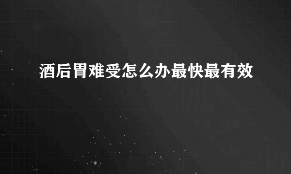 酒后胃难受怎么办最快最有效