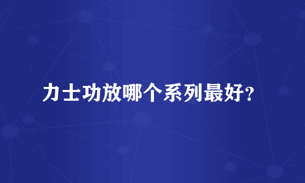 力士功放哪个系列最好？