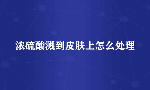 浓硫酸溅到皮肤上怎么处理