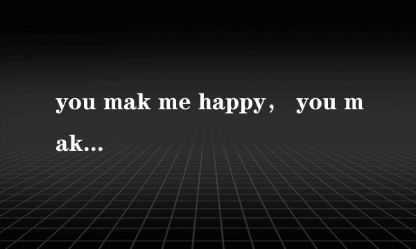 you mak me happy， you make me 这是什么歌曲啊？？求高手解答。