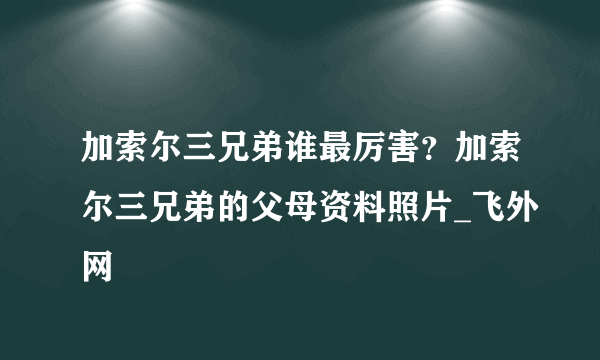 加索尔三兄弟谁最厉害？加索尔三兄弟的父母资料照片_飞外网