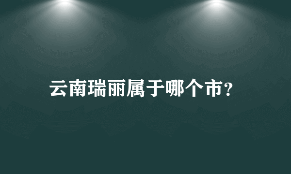云南瑞丽属于哪个市？