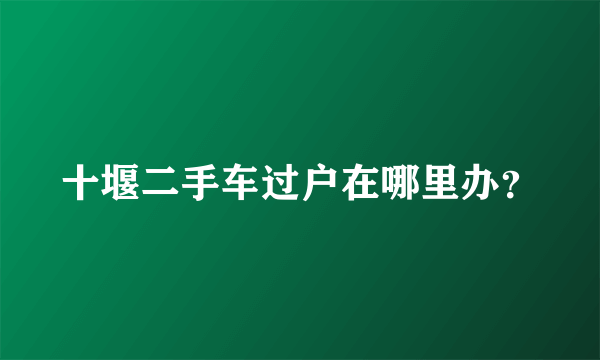 十堰二手车过户在哪里办？
