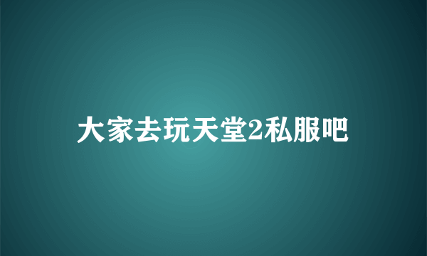 大家去玩天堂2私服吧