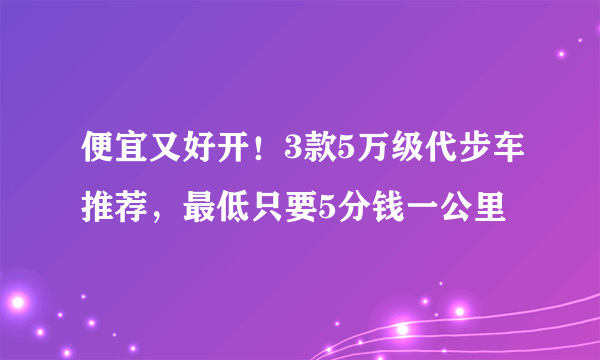 便宜又好开！3款5万级代步车推荐，最低只要5分钱一公里