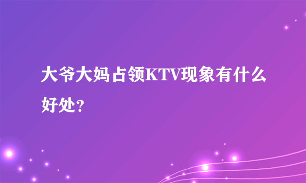 大爷大妈占领KTV现象有什么好处？