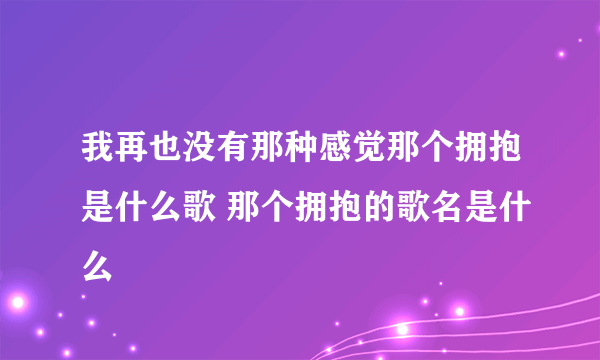 我再也没有那种感觉那个拥抱是什么歌 那个拥抱的歌名是什么