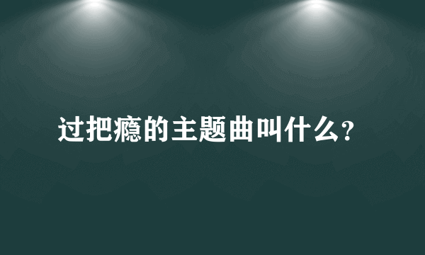 过把瘾的主题曲叫什么？