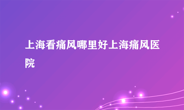 上海看痛风哪里好上海痛风医院