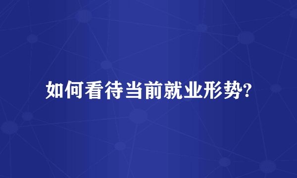 如何看待当前就业形势?