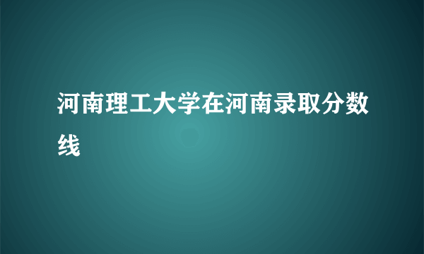 河南理工大学在河南录取分数线