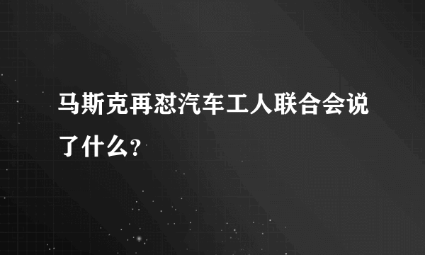 马斯克再怼汽车工人联合会说了什么？