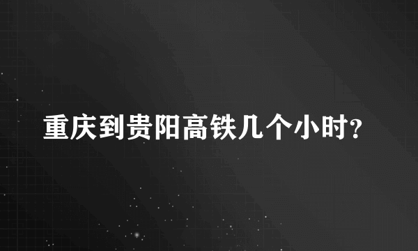 重庆到贵阳高铁几个小时？