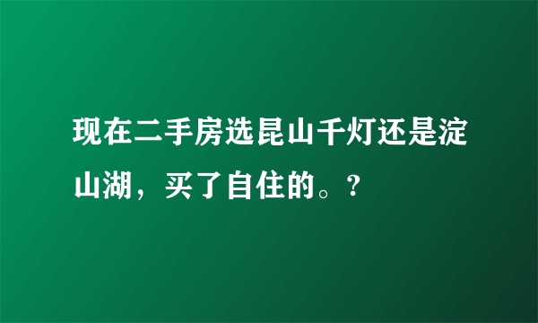 现在二手房选昆山千灯还是淀山湖，买了自住的。?