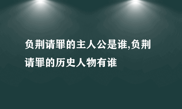 负荆请罪的主人公是谁,负荆请罪的历史人物有谁