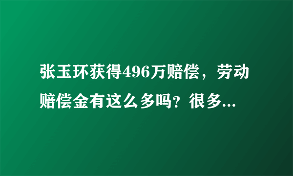 张玉环获得496万赔偿，劳动赔偿金有这么多吗？很多人还不知道