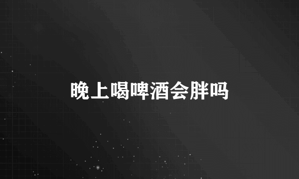 晚上喝啤酒会胖吗