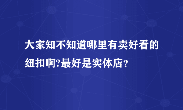 大家知不知道哪里有卖好看的纽扣啊?最好是实体店？