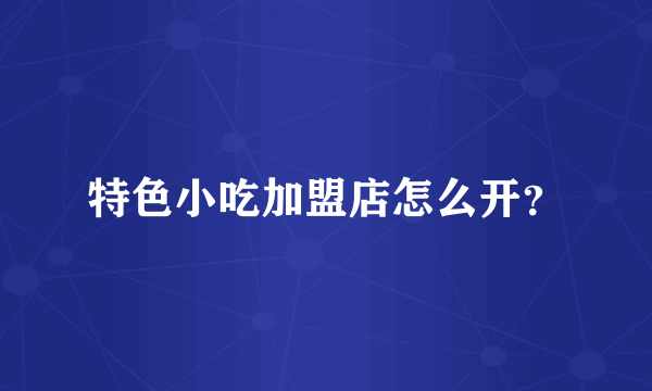特色小吃加盟店怎么开？