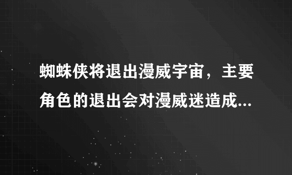 蜘蛛侠将退出漫威宇宙，主要角色的退出会对漫威迷造成哪些影响？