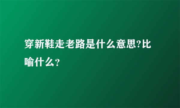 穿新鞋走老路是什么意思?比喻什么？
