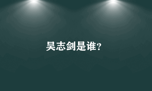 吴志剑是谁？