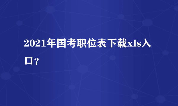 2021年国考职位表下载xls入口？