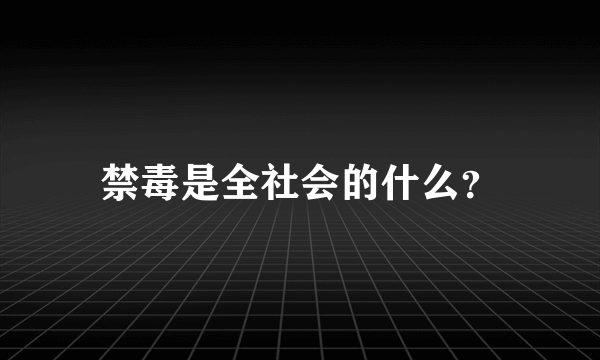禁毒是全社会的什么？