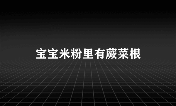 宝宝米粉里有蕨菜根