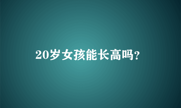 20岁女孩能长高吗？