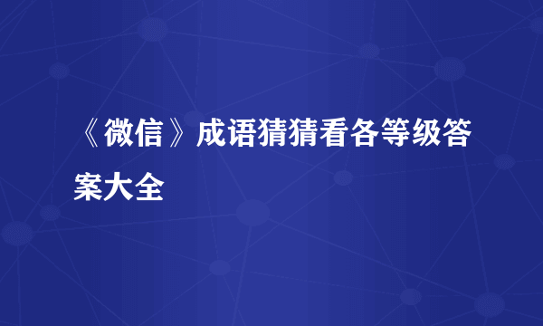 《微信》成语猜猜看各等级答案大全