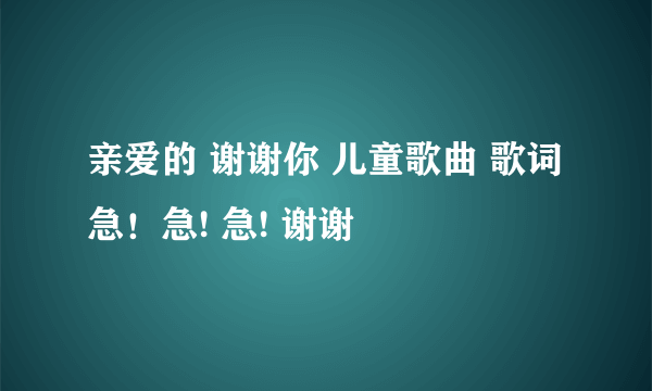 亲爱的 谢谢你 儿童歌曲 歌词 急！急! 急! 谢谢