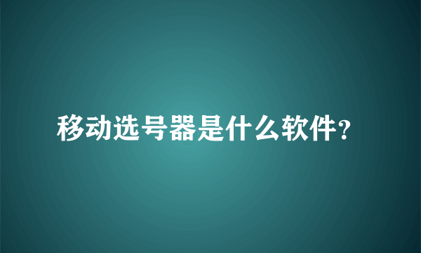 移动选号器是什么软件？