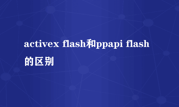 activex flash和ppapi flash的区别