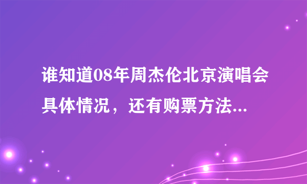 谁知道08年周杰伦北京演唱会具体情况，还有购票方法？帮帮忙