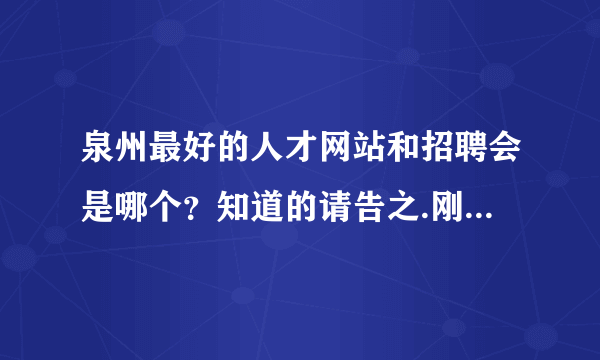 泉州最好的人才网站和招聘会是哪个？知道的请告之.刚到这不太熟悉......