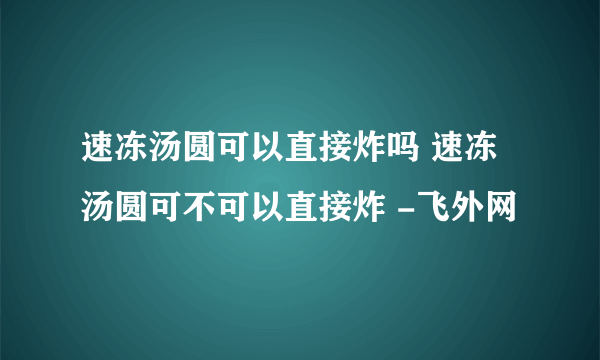 速冻汤圆可以直接炸吗 速冻汤圆可不可以直接炸 -飞外网