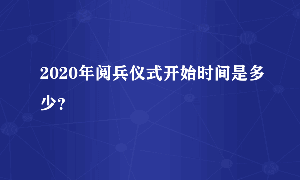 2020年阅兵仪式开始时间是多少？