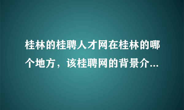 桂林的桂聘人才网在桂林的哪个地方，该桂聘网的背景介绍是什么？