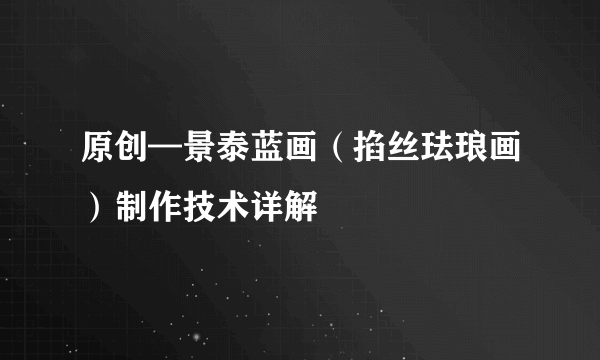 原创—景泰蓝画（掐丝珐琅画）制作技术详解