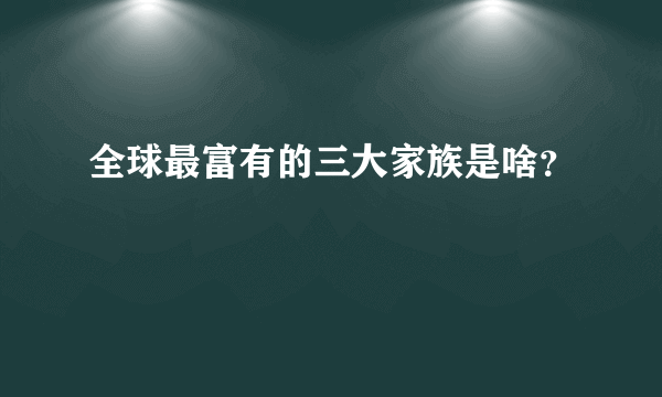 全球最富有的三大家族是啥？