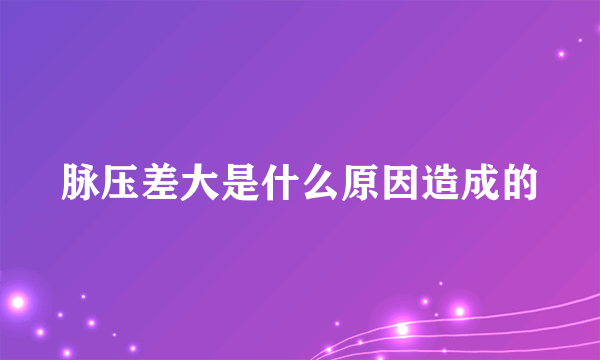 脉压差大是什么原因造成的