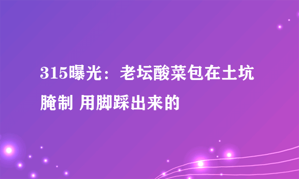 315曝光：老坛酸菜包在土坑腌制 用脚踩出来的