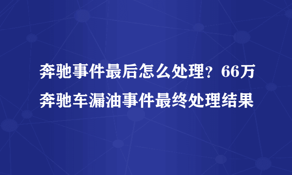 奔驰事件最后怎么处理？66万奔驰车漏油事件最终处理结果